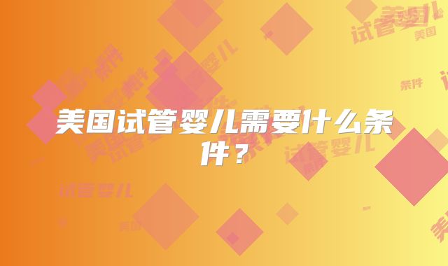 美国试管婴儿需要什么条件?