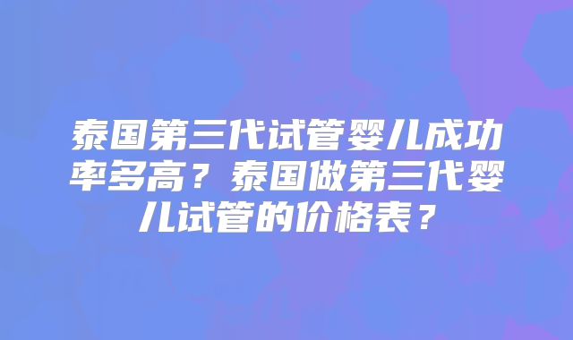 泰国第三代试管婴儿成功率多高？泰国做第三代婴儿试管的价格表？
