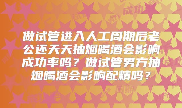 做试管进入人工周期后老公还天天抽烟喝酒会影响成功率吗？做试管男方抽烟喝酒会影响配精吗？