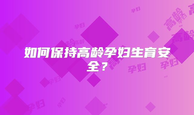 如何保持高龄孕妇生育安全？