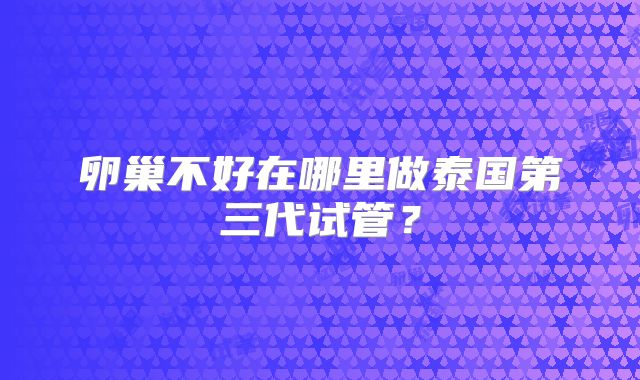 卵巢不好在哪里做泰国第三代试管？