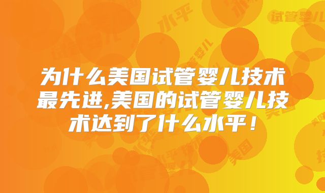 为什么美国试管婴儿技术最先进,美国的试管婴儿技术达到了什么水平！