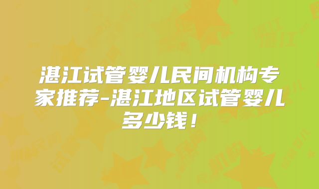 湛江试管婴儿民间机构专家推荐-湛江地区试管婴儿多少钱！