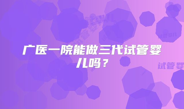 广医一院能做三代试管婴儿吗?