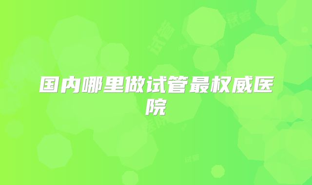国内哪里做试管最权威医院