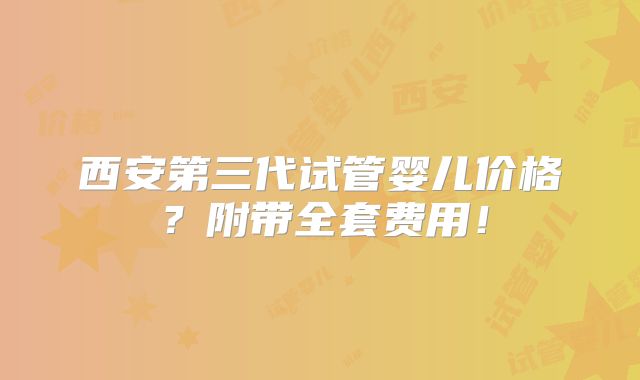 西安第三代试管婴儿价格?附带全套费用!