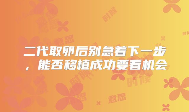 二代取卵后别急着下一步，能否移植成功要看机会