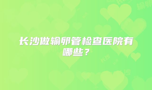 长沙做输卵管检查医院有哪些？