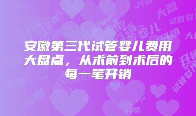 安徽第三代试管婴儿费用大盘点，从术前到术后的每一笔开销