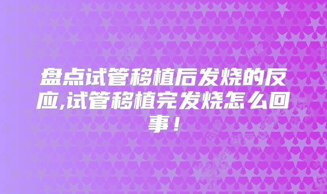 盘点试管移植后发烧的反应,试管移植完发烧怎么回事！