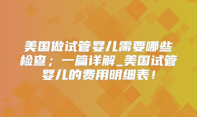 美国做试管婴儿需要哪些检查；一篇详解_美国试管婴儿的费用明细表！