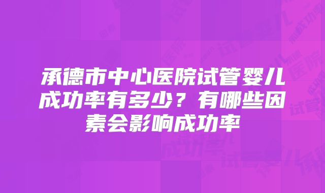 承德市中心医院试管婴儿成功率有多少？有哪些因素会影响成功率
