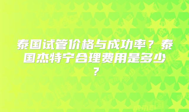 泰国试管价格与成功率？泰国杰特宁合理费用是多少？