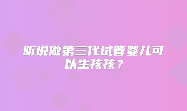 听说做第三代试管婴儿可以生孩孩？