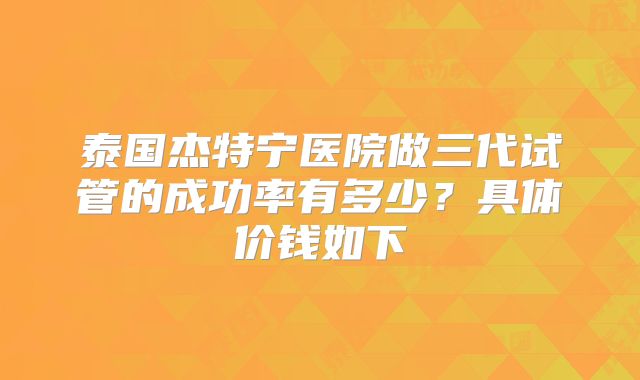 泰国杰特宁医院做三代试管的成功率有多少?具体价钱如下