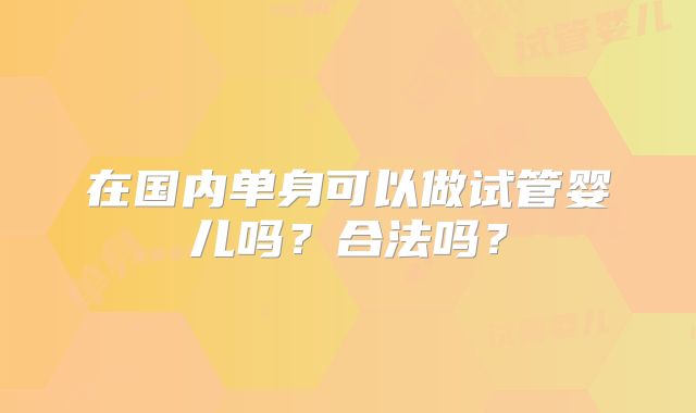 在国内单身可以做试管婴儿吗？合法吗？