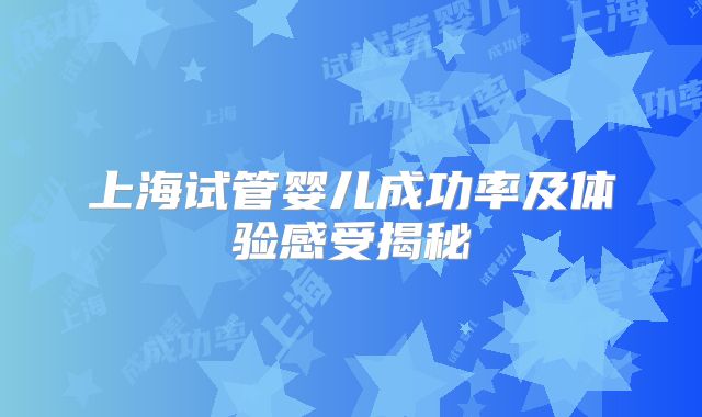 上海试管婴儿成功率及体验感受揭秘