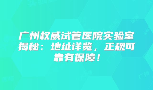 广州权威试管医院实验室揭秘：地址详览，正规可靠有保障！