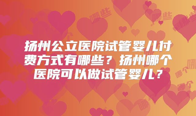 扬州公立医院试管婴儿付费方式有哪些？扬州哪个医院可以做试管婴儿？