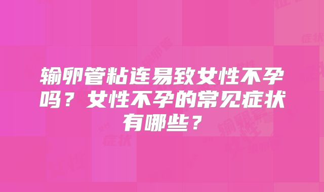 输卵管粘连易致女性不孕吗？女性不孕的常见症状有哪些？