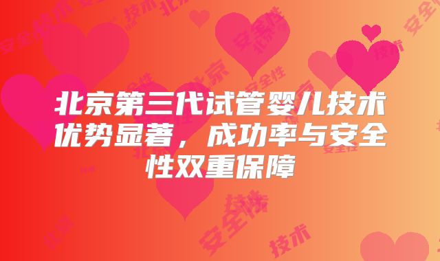 北京第三代试管婴儿技术优势显著，成功率与安全性双重保障