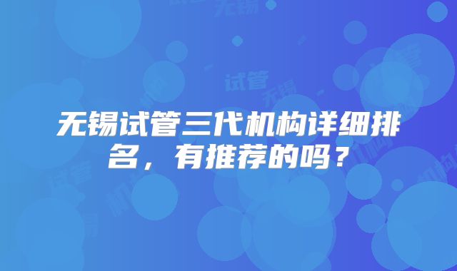 无锡试管三代机构详细排名,有推荐的吗?