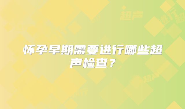 怀孕早期需要进行哪些超声检查？