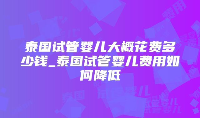泰国试管婴儿大概花费多少钱_泰国试管婴儿费用如何降低