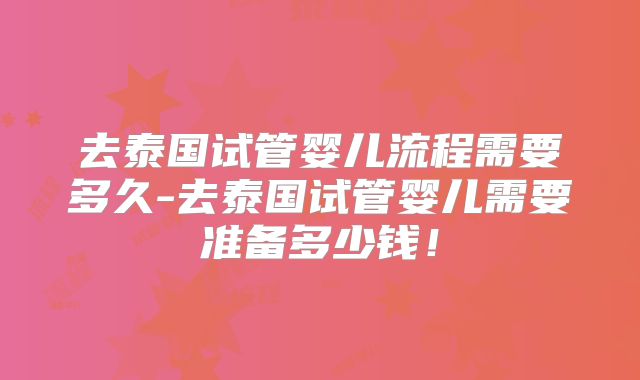 去泰国试管婴儿流程需要多久-去泰国试管婴儿需要准备多少钱!
