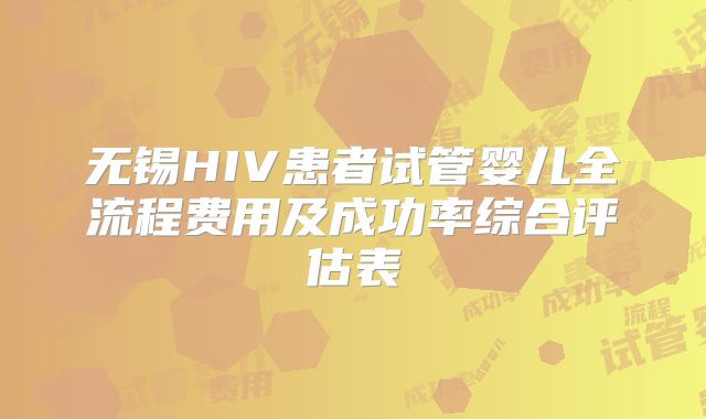 无锡HIV患者试管婴儿全流程费用及成功率综合评估表
