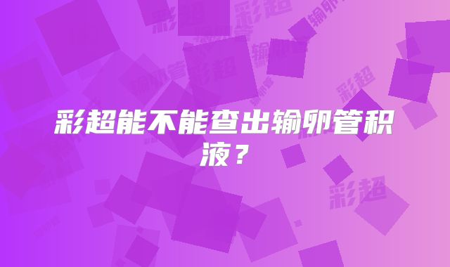 彩超能不能查出输卵管积液？