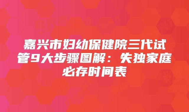 嘉兴市妇幼保健院三代试管9大步骤图解：失独家庭必存时间表