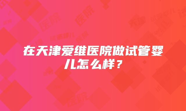 在天津爱维医院做试管婴儿怎么样？