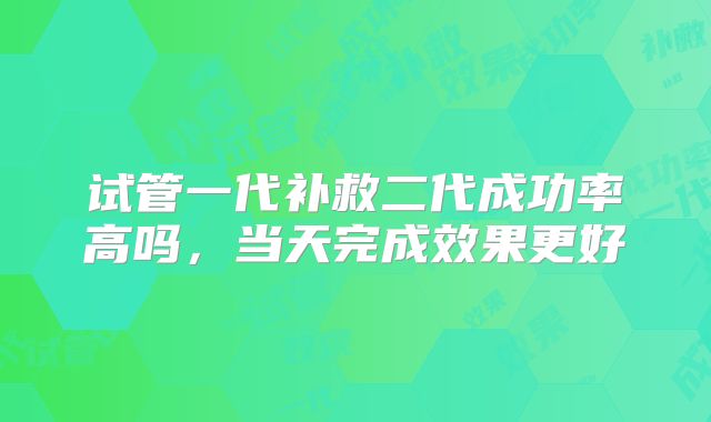 试管一代补救二代成功率高吗，当天完成效果更好