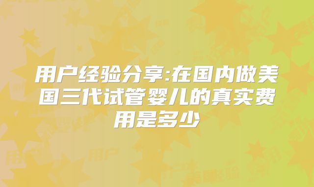 用户经验分享:在国内做美国三代试管婴儿的真实费用是多少