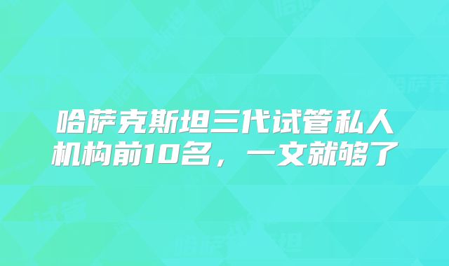 哈萨克斯坦三代试管私人机构前10名，一文就够了