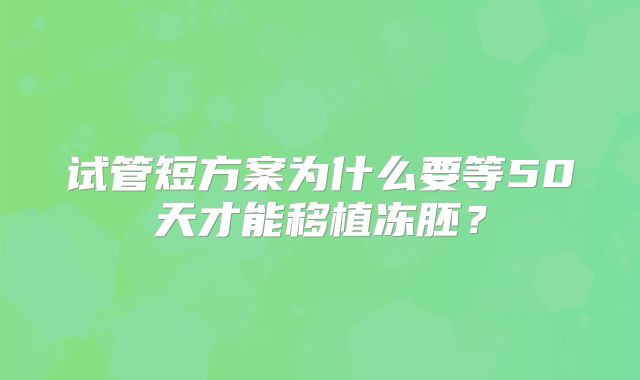 试管短方案为什么要等50天才能移植冻胚?