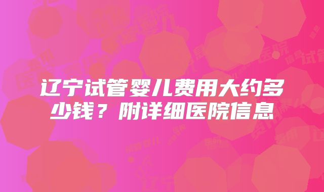 辽宁试管婴儿费用大约多少钱？附详细医院信息
