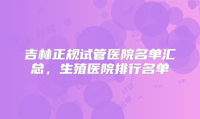 吉林正规试管医院名单汇总，生殖医院排行名单
