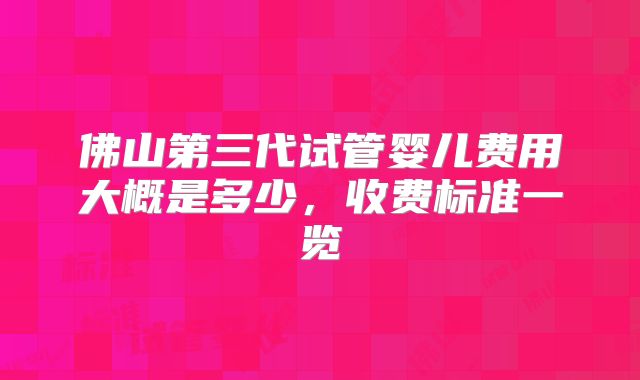佛山第三代试管婴儿费用大概是多少，收费标准一览