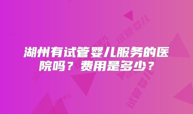 湖州有试管婴儿服务的医院吗？费用是多少？