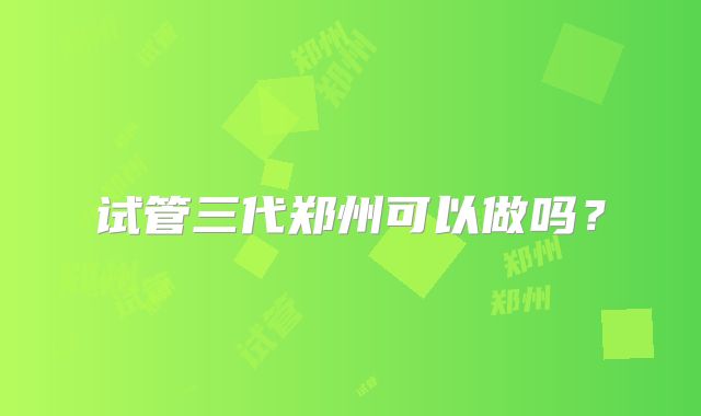 试管三代郑州可以做吗？