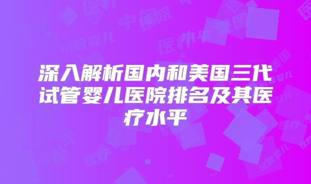 深入解析国内和美国三代试管婴儿医院排名及其医疗水平