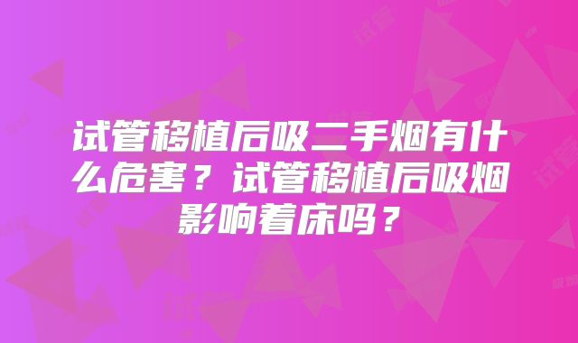 试管移植后吸二手烟有什么危害?试管移植后吸烟影响着床吗?