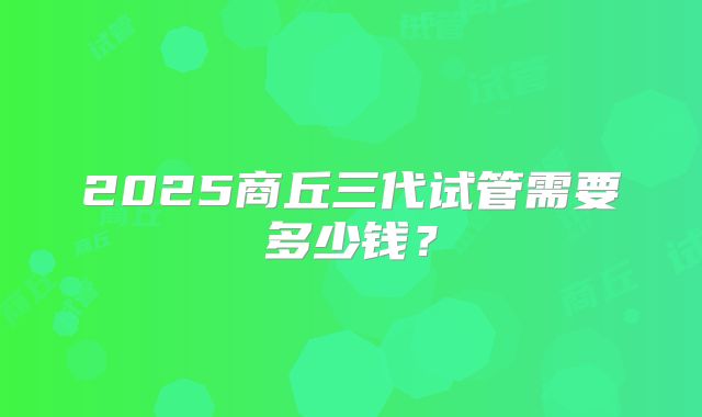2025商丘三代试管需要多少钱？