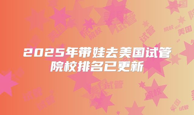 2025年带娃去美国试管院校排名已更新