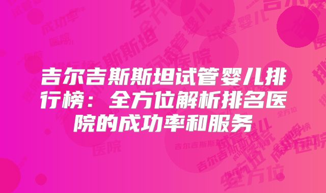 吉尔吉斯斯坦试管婴儿排行榜：全方位解析排名医院的成功率和服务