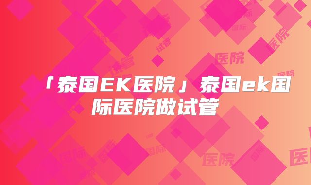 「泰国EK医院」泰国ek国际医院做试管