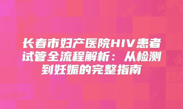 长春市妇产医院HIV患者试管全流程解析：从检测到妊娠的完整指南