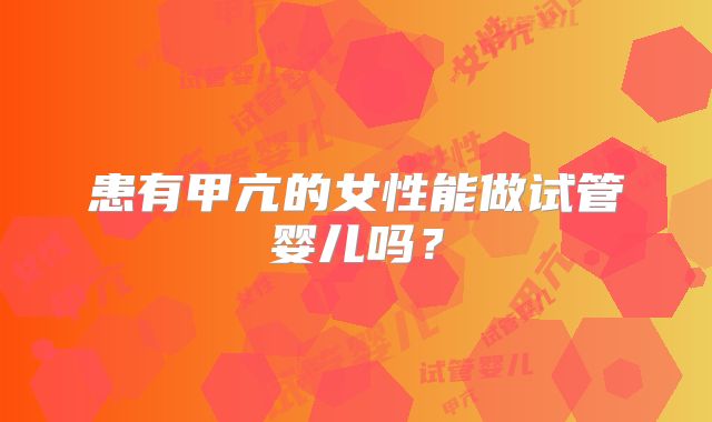 患有甲亢的女性能做试管婴儿吗？